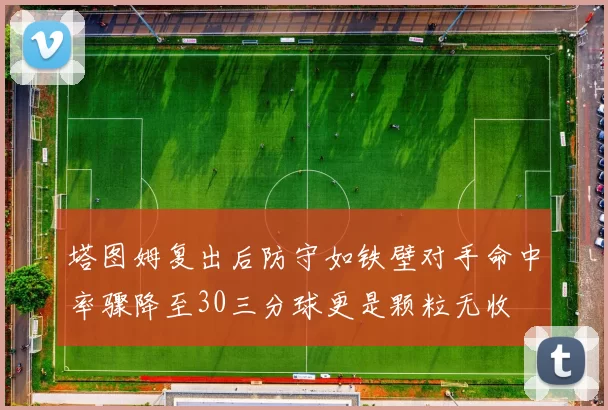 塔图姆复出后防守如铁壁对手命中率骤降至30三分球更是颗粒无收
