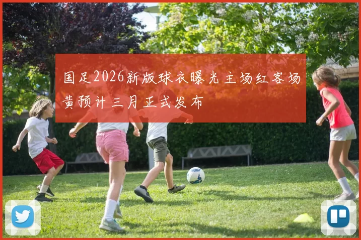 国足2026新版球衣曝光主场红客场黄预计三月正式发布