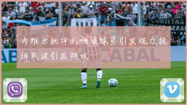 内维尔批评利物浦球员引发观众投诉风波引发热议