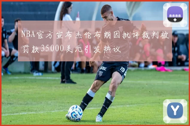 NBA官方宣布杰伦布朗因批评裁判被罚款35000美元引发热议