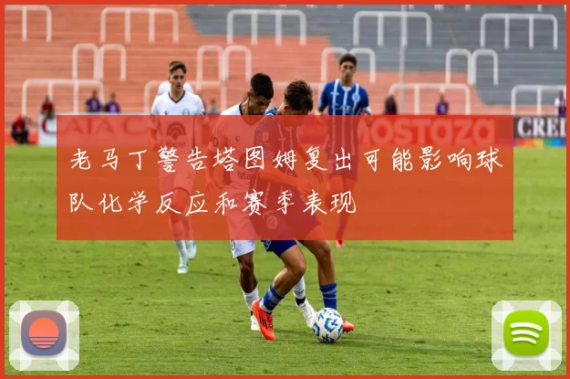 老马丁警告塔图姆复出可能影响球队化学反应和赛季表现