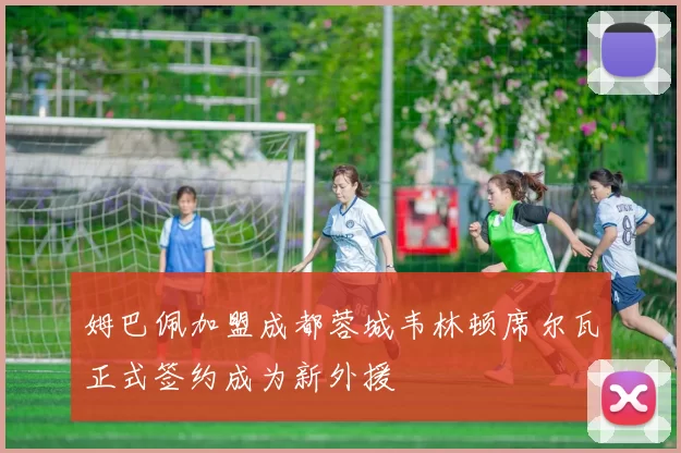 姆巴佩加盟成都蓉城韦林顿席尔瓦正式签约成为新外援