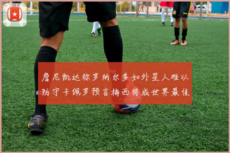 詹尼凯达称罗纳尔多如外星人难以防守卡佩罗预言梅西将成世界最佳