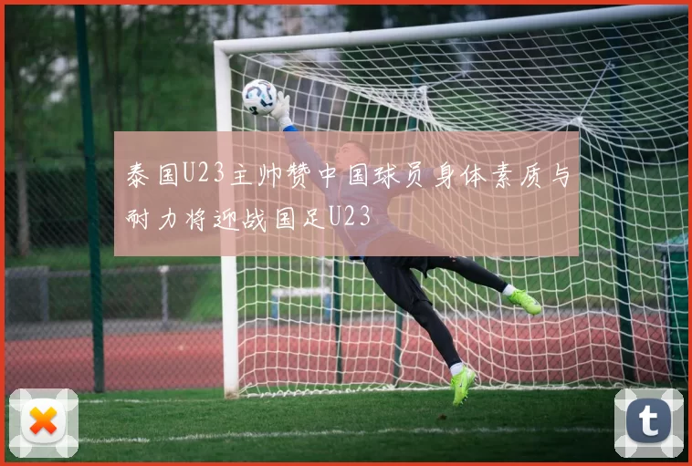 泰国U23主帅赞中国球员身体素质与耐力将迎战国足U23