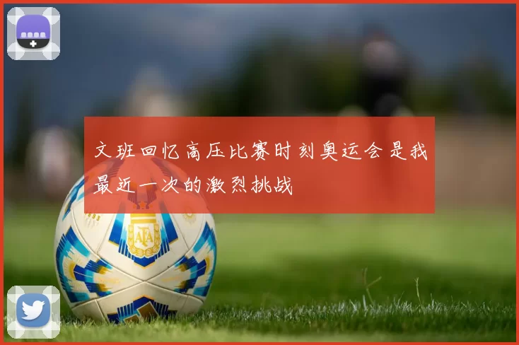 文班回忆高压比赛时刻奥运会是我最近一次的激烈挑战