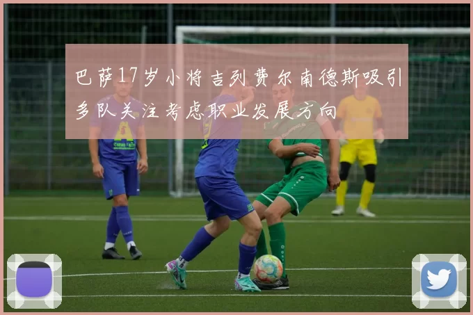 巴萨17岁小将吉列费尔南德斯吸引多队关注考虑职业发展方向