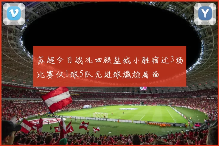 苏超今日战况回顾盐城小胜宿迁3场比赛仅1球5队无进球尴尬局面