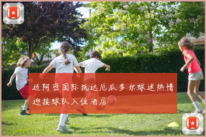 迈阿密国际抵达厄瓜多尔球迷热情迎接球队入住酒店