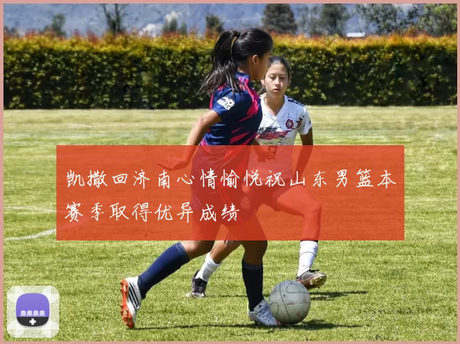 凯撒回济南心情愉悦祝山东男篮本赛季取得优异成绩