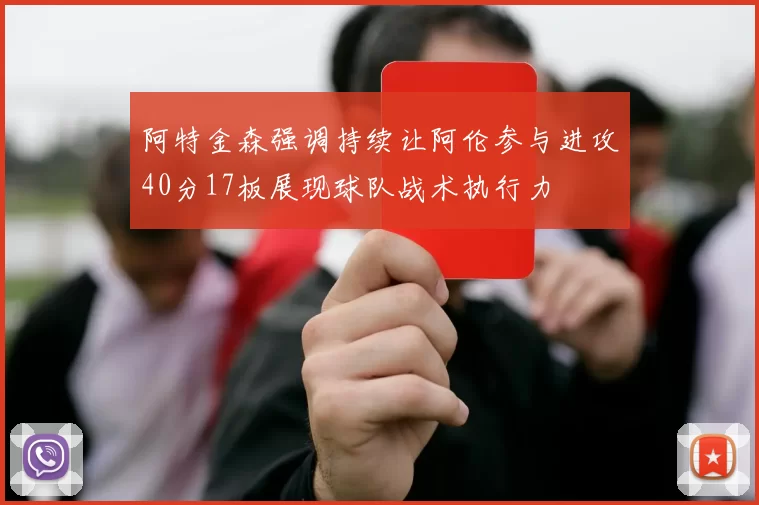 阿特金森强调持续让阿伦参与进攻40分17板展现球队战术执行力