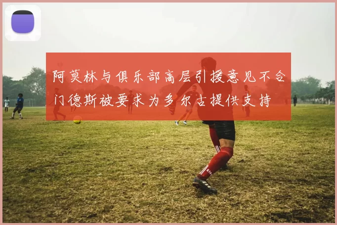 阿莫林与俱乐部高层引援意见不合门德斯被要求为多尔古提供支持