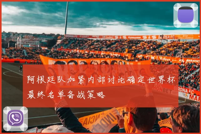 阿根廷队加紧内部讨论确定世界杯最终名单备战策略