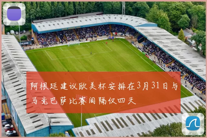 阿根廷建议欧美杯安排在3月31日与马竞巴萨比赛间隔仅四天