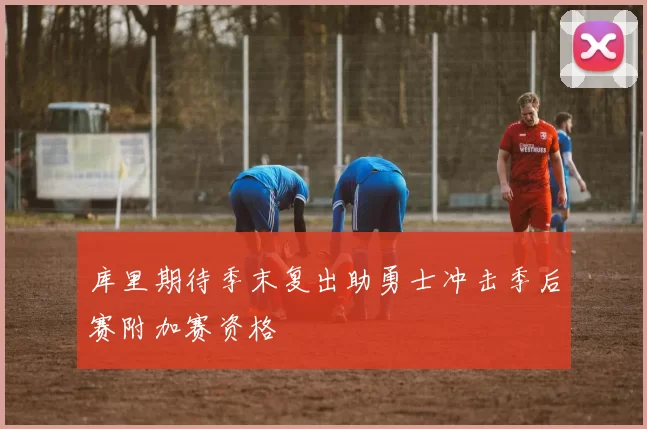 库里期待季末复出助勇士冲击季后赛附加赛资格