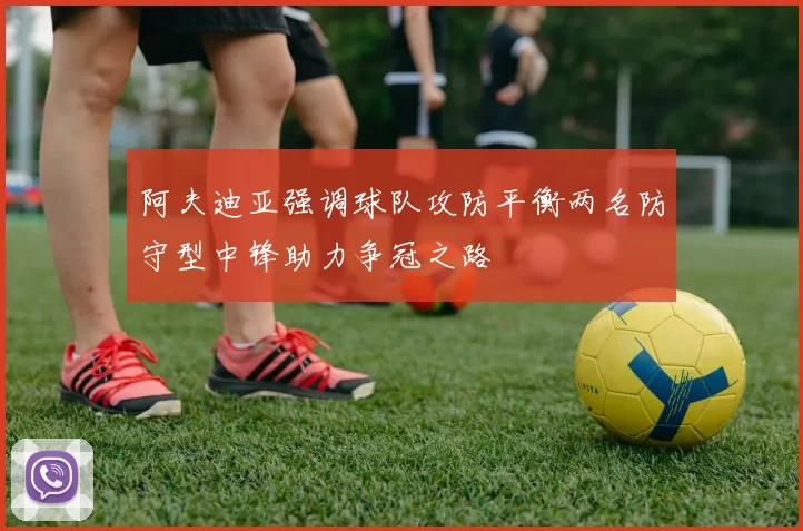 阿夫迪亚强调球队攻防平衡两名防守型中锋助力争冠之路