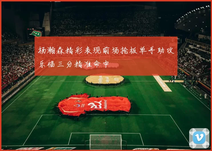 杨瀚森精彩表现前场抢板单手助攻乐福三分精准命中