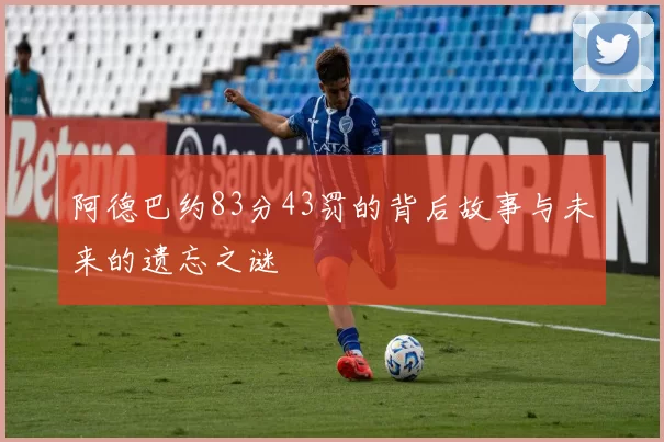 阿德巴约83分43罚的背后故事与未来的遗忘之谜