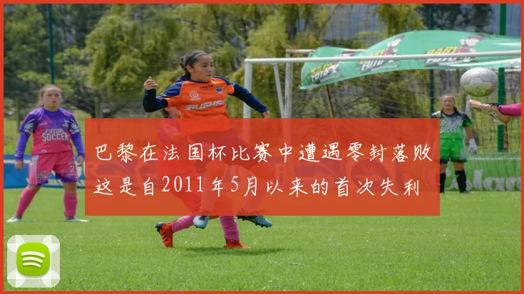 巴黎在法国杯比赛中遭遇零封落败这是自2011年5月以来的首次失利