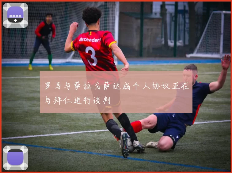 罗马与萨拉戈萨达成个人协议正在与拜仁进行谈判