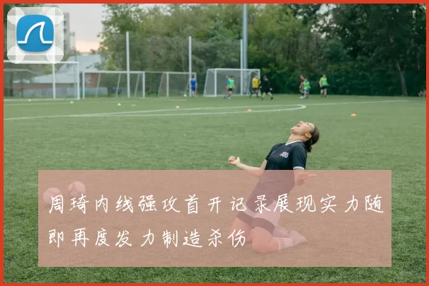 周琦内线强攻首开记录展现实力随即再度发力制造杀伤