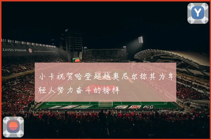 小卡祝贺哈登超越奥尼尔称其为年轻人努力奋斗的榜样