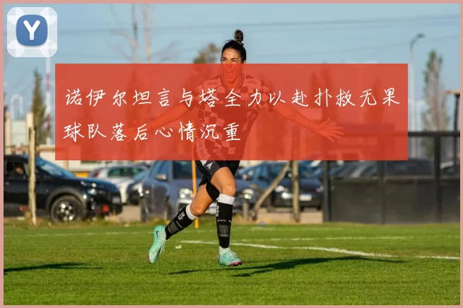 诺伊尔坦言与塔全力以赴扑救无果球队落后心情沉重