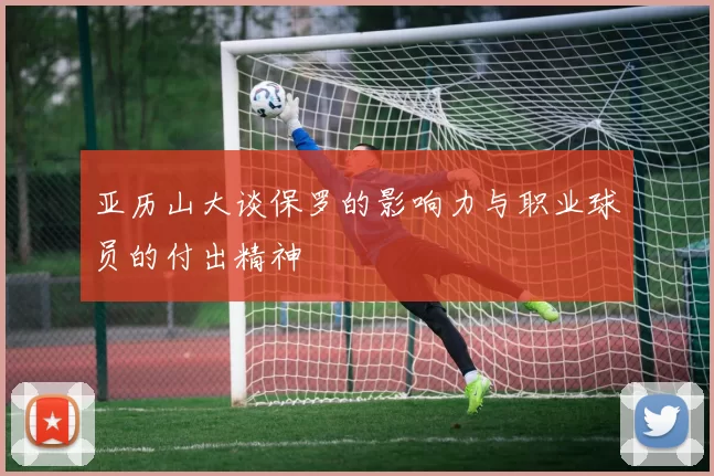亚历山大谈保罗的影响力与职业球员的付出精神