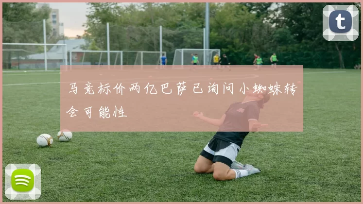 马竞标价两亿巴萨已询问小蜘蛛转会可能性