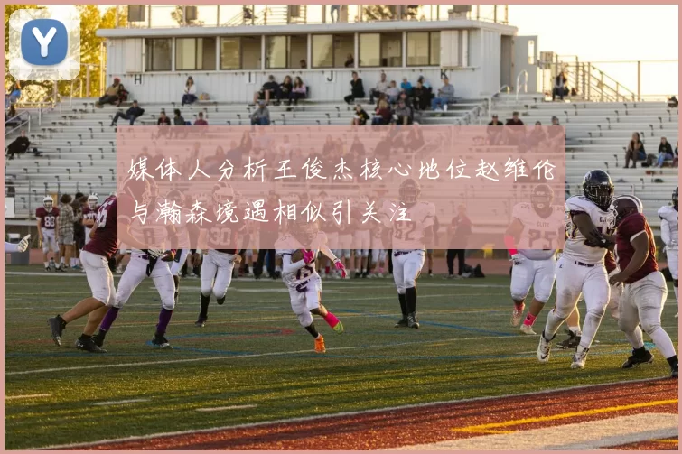 媒体人分析王俊杰核心地位赵维伦与瀚森境遇相似引关注