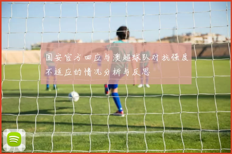 国安官方回应与澳超球队对抗强度不适应的情况分析与反思