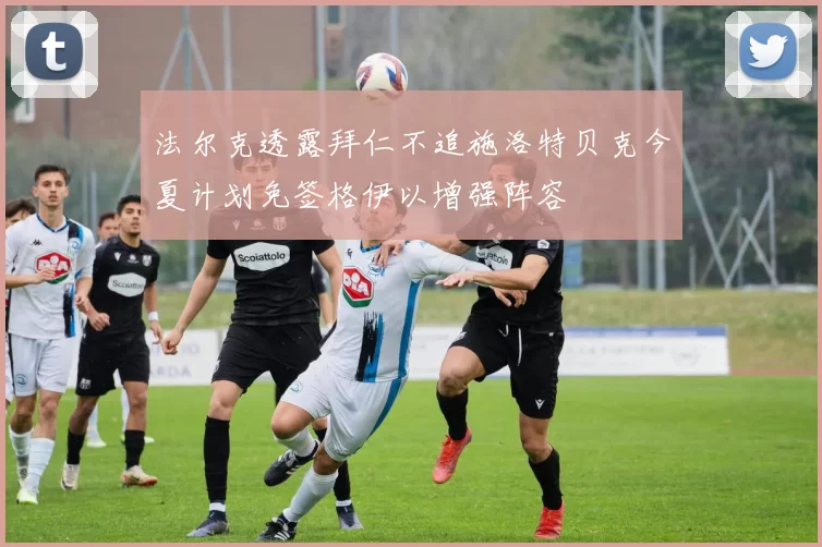 法尔克透露拜仁不追施洛特贝克今夏计划免签格伊以增强阵容