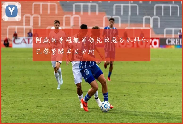 阿森纳夺冠概率领先欧冠各队拜仁巴黎紧随其后分析