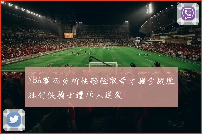 NBA赛况分析快船轻取奇才掘金战胜独行侠骑士遭76人逆袭