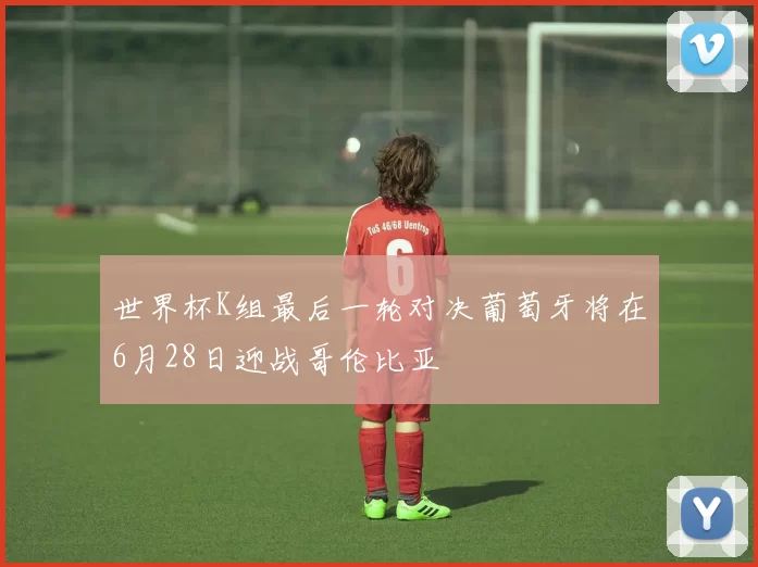 世界杯K组最后一轮对决葡萄牙将在6月28日迎战哥伦比亚