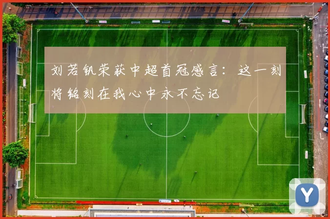 刘若钒荣获中超首冠感言：这一刻将铭刻在我心中永不忘记