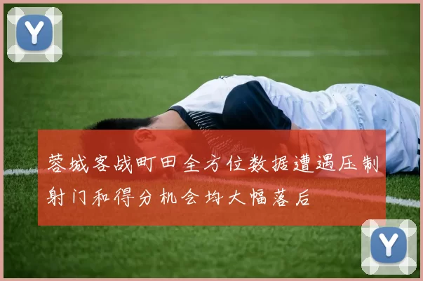 蓉城客战町田全方位数据遭遇压制射门和得分机会均大幅落后