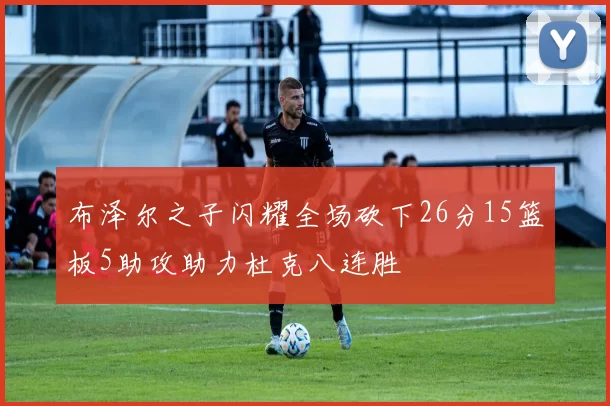 布泽尔之子闪耀全场砍下26分15篮板5助攻助力杜克八连胜